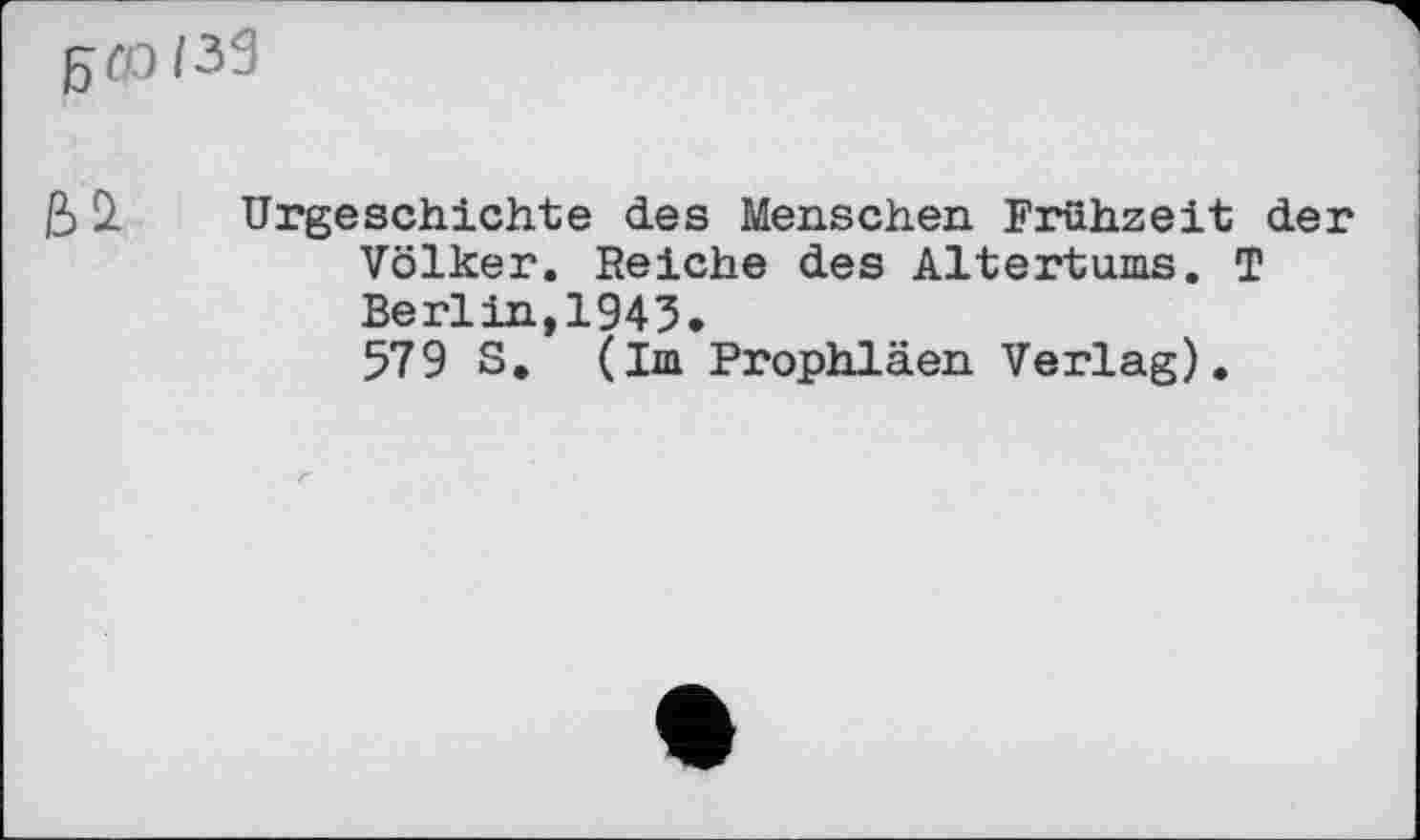 ﻿Urgeschichte des Menschen Fruhzeit der Völker. Reiche des Altertums. T Berlin,1945. 579 S. (Im Prophläen Verlag).